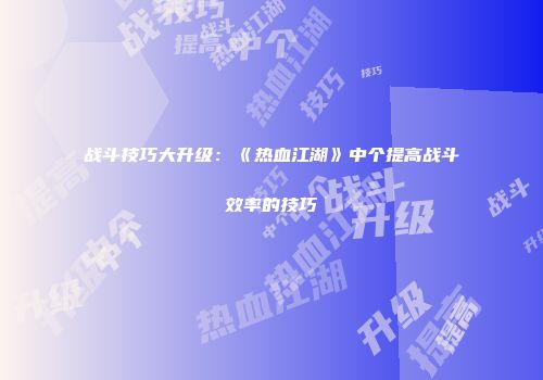 战斗技巧大升级：《热血江湖》中个提高战斗效率的技巧