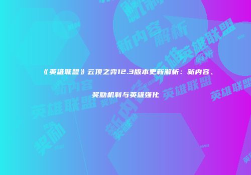 《英雄联盟》云顶之弈12.3版本更新解析：新内容、奖励机制与英雄强化