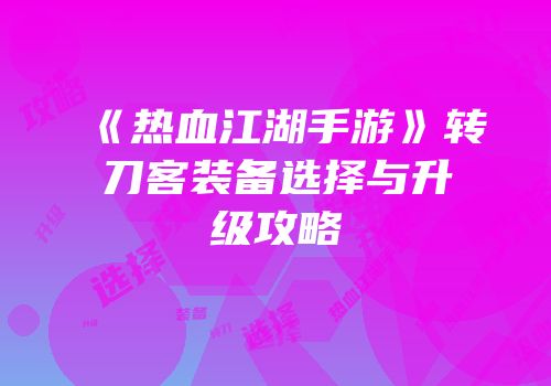 《热血江湖手游》转刀客装备选择与升级攻略