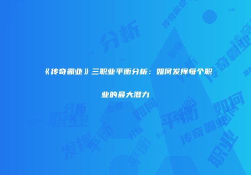 《传奇霸业》三职业平衡分析:如何发挥每个职业的最大潜力