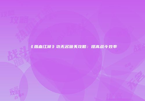 《热血江湖》功无名暗矢攻略：提高战斗效率