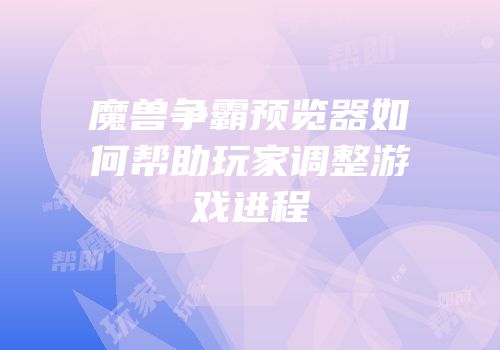 魔兽争霸预览器如何帮助玩家调整游戏进程