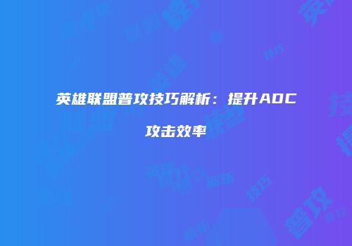 英雄联盟普攻技巧解析：提升ADC攻击效率