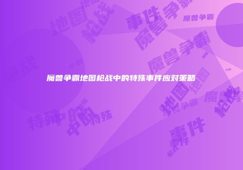 魔兽争霸地图枪战中的特殊事件应对策略