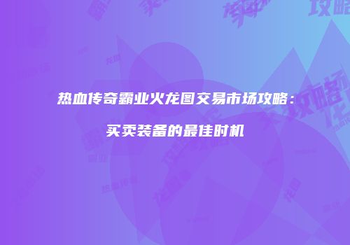 热血传奇霸业火龙图交易市场攻略：买卖装备的最佳时机