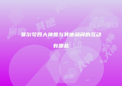 赛尔号四大神兽与其他角间的互动有哪些
