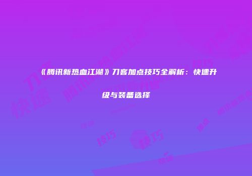 《腾讯新热血江湖》刀客加点技巧全解析：快速升级与装备选择