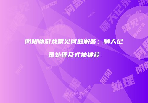 阴阳师游戏常见问题解答：聊天记录处理及式神推荐