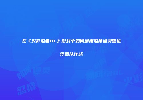 在《火影忍者OL》游戏中如何利用忍猿通灵兽进行团队作战