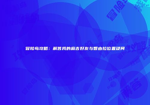 冒险岛攻略：解答我的麻吉好友与智由拉位置疑问