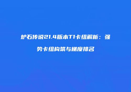 炉石传说21.4版本T1卡组解析：强势卡组构筑与梯度排名