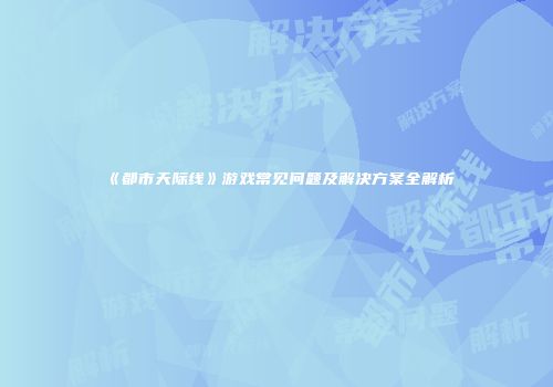 《都市天际线》游戏常见问题及解决方案全解析