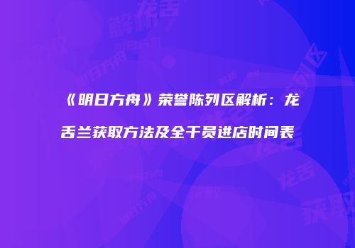 《明日方舟》荣誉陈列区解析：龙舌兰获取方法及全干员进店时间表