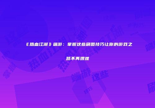 《热血江湖》端游：掌握这些刷图技巧让你的游戏之路不再艰难