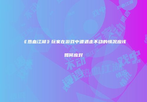 《热血江湖》玩家在游戏中遭遇走不动的情况应该如何应对