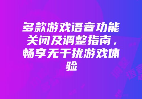 多款游戏语音功能关闭及调整指南，畅享无干扰游戏体验