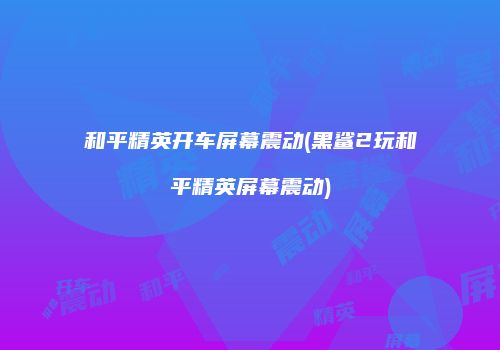 和平精英开车屏幕震动(黑鲨2玩和平精英屏幕震动)