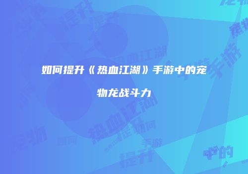 如何提升《热血江湖》手游中的宠物龙战斗力