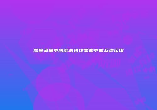 魔兽争霸中防御与进攻策略中的兵种运用