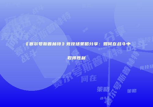《赛尔号斯普林特》竞技场策略分享：如何在战斗中取得胜利