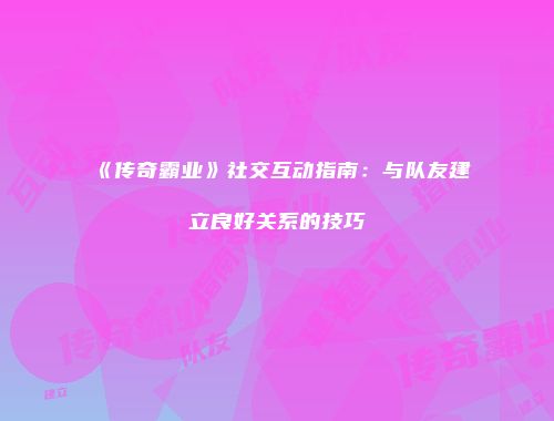 《传奇霸业》社交互动指南：与队友建立良好关系的技巧