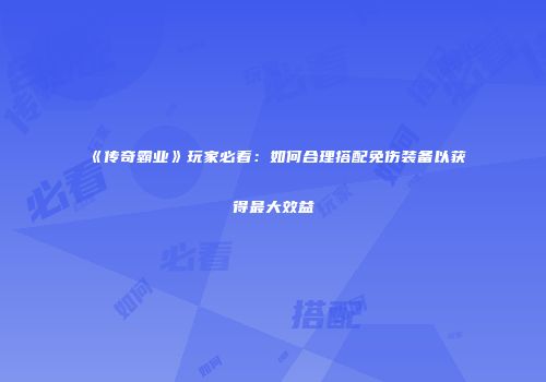 《传奇霸业》玩家必看：如何合理搭配免伤装备以获得最大效益