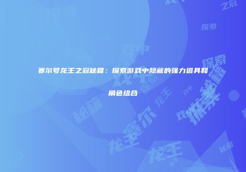 赛尔号龙王之冠秘籍:探索游戏中隐藏的强力道具和角色组合
