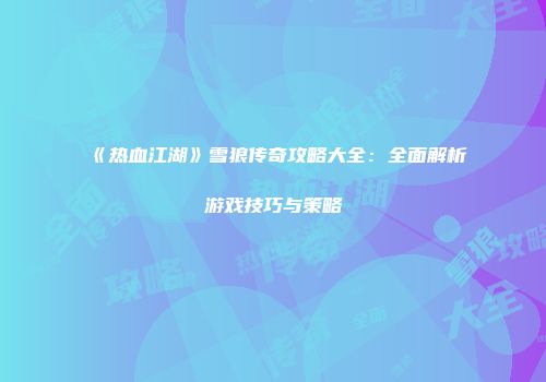 《热血江湖》雪狼传奇攻略大全：全面解析游戏技巧与策略