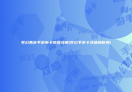 梦幻西游手游制卡教程攻略(梦幻手游卡资格的时间)