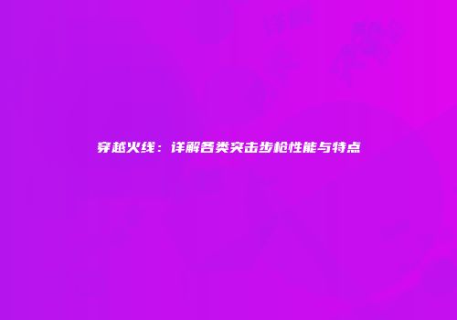 穿越火线：详解各类突击步枪性能与特点