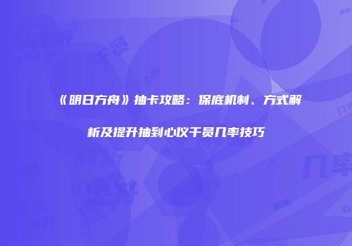《明日方舟》抽卡攻略：保底机制、方式解析及提升抽到心仪干员几率技巧
