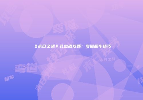 《末日之战》礼包码攻略：弯道超车技巧