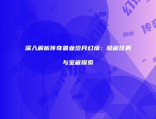 深入解析传奇霸业沧月幻境:隐藏任务与宝藏探索