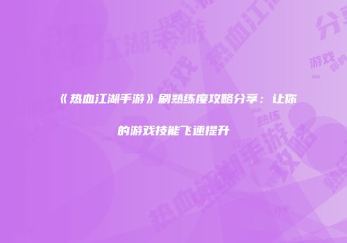 《热血江湖手游》刷熟练度攻略分享：让你的游戏技能飞速提升