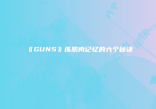《GUNS》练肌肉记忆的六个秘诀