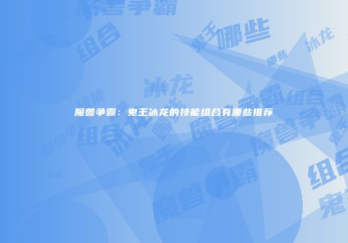 魔兽争霸：鬼王冰龙的技能组合有哪些推荐