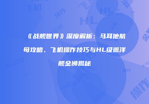 《战舰世界》深度解析：马耳他航母攻略、飞机操作技巧与HL级巡洋舰金狮揭秘