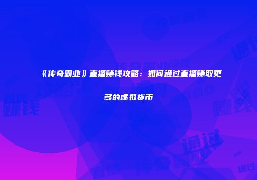 《传奇霸业》直播赚钱攻略：如何通过直播赚取更多的虚拟货币