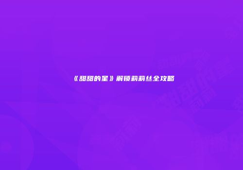 《甜甜的星》解锁莉莉丝全攻略