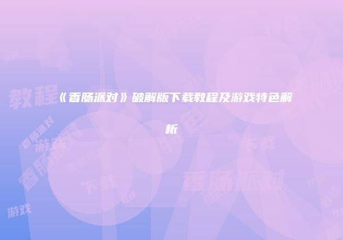 《香肠派对》破解版下载教程及游戏特色解析