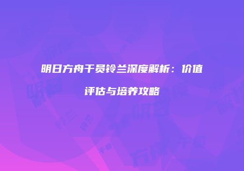 明日方舟干员铃兰深度解析：价值评估与培养攻略