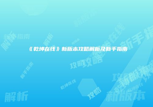 《乾坤在线》新版本攻略解析及新手指南