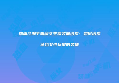 热血江湖手机版女主播装备选择：如何选择适合女性玩家的装备