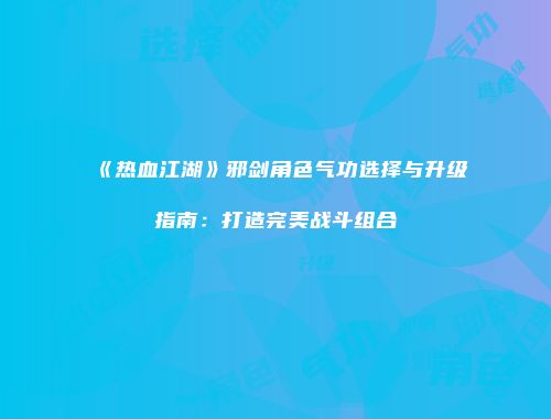 《热血江湖》邪剑角色气功选择与升级指南：打造完美战斗组合