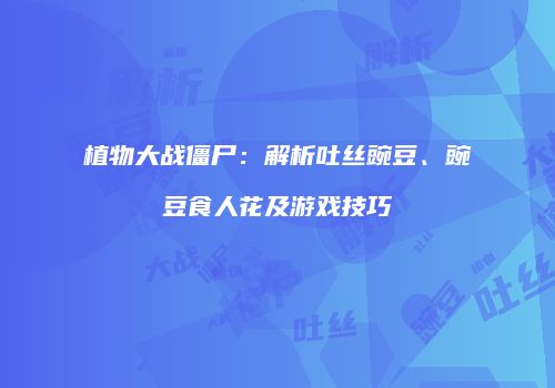植物大战僵尸：解析吐丝豌豆、豌豆食人花及游戏技巧