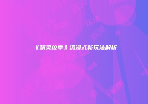 《精灵纹章》沉浸式新玩法解析