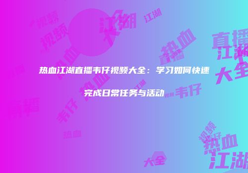 热血江湖直播韦仔视频大全：学习如何快速完成日常任务与活动