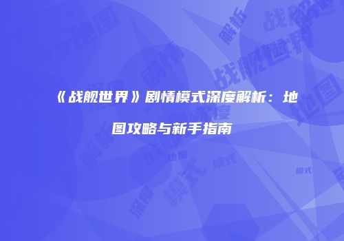 《战舰世界》剧情模式深度解析：地图攻略与新手指南