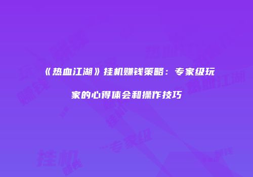 《热血江湖》挂机赚钱策略：专家级玩家的心得体会和操作技巧