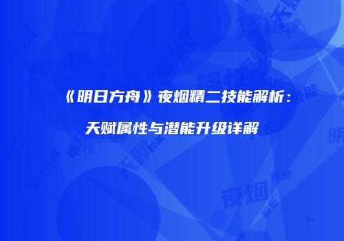 《明日方舟》夜烟精二技能解析：天赋属性与潜能升级详解